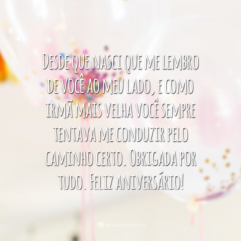 Desde que nasci que me lembro de você ao meu lado, e como irmã mais velha você sempre tentava me conduzir pelo caminho certo. Obrigada por tudo. Feliz aniversário!