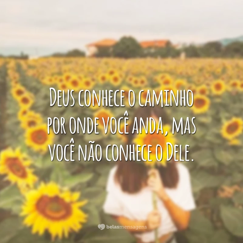 Deus conhece o caminho por onde você anda, mas você não conhece o Dele.