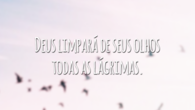 Deus limpará de seus olhos todas as lágrimas.
