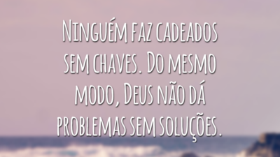 Ninguém faz cadeados sem chaves. Do mesmo modo, Deus não dá problemas sem soluções.