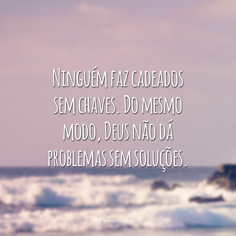 Ninguém faz cadeados sem chaves. Do mesmo modo, Deus não dá problemas sem soluções.