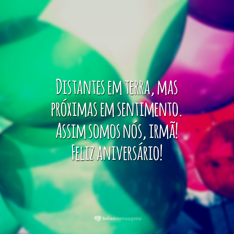 Distantes em terra, mas próximas em sentimento. Assim somos nós, irmã! Feliz aniversário!