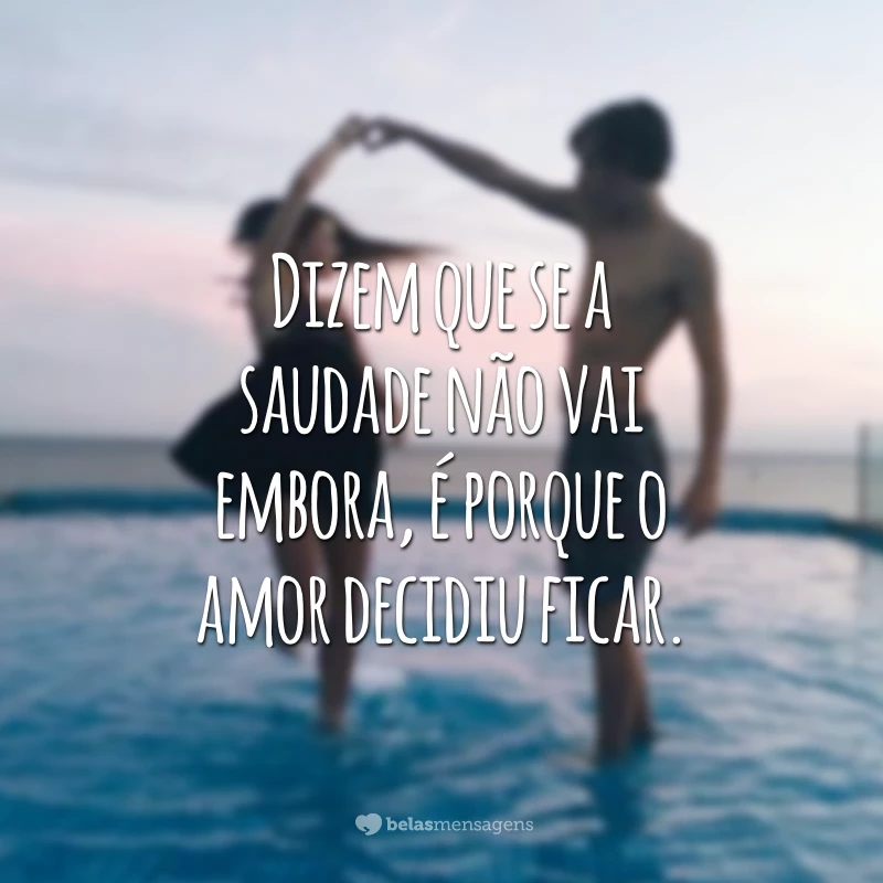 Dizem que se a saudade não vai embora, é porque o amor decidiu ficar.