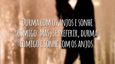 Durma com os anjos e sonhe comigo. Mas, se preferir, durma comigo e sonhe com os anjos.