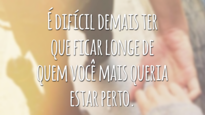 É difícil demais ter que ficar longe de quem você mais queria estar perto.