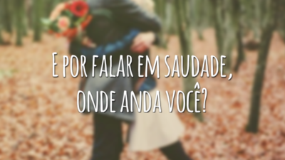 E por falar em saudade, onde anda você?