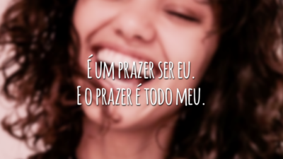 É um prazer ser eu. E o prazer é todo meu.