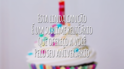 Esta linda canção
É um sublime relicário
Que ofereço a você
Pelo seu aniversário