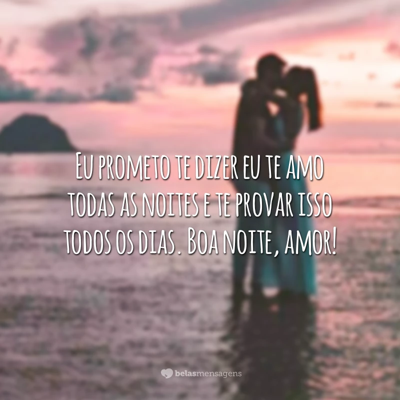 Eu prometo te dizer eu te amo todas as noites e te provar isso todos os dias. Boa noite, amor!