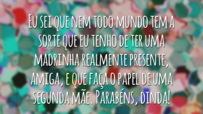 Eu sei que nem todo mundo tem a sorte que eu tenho de ter uma madrinha realmente presente, amiga, e que faça o papel de uma segunda mãe. Parabéns, dinda!