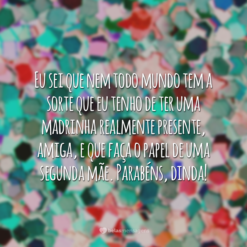 Eu sei que nem todo mundo tem a sorte que eu tenho de ter uma madrinha realmente presente, amiga, e que faça o papel de uma segunda mãe. Parabéns, dinda!