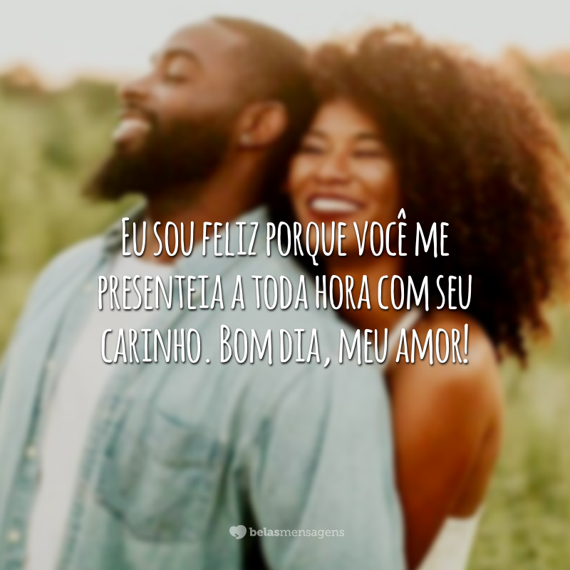 Eu sou feliz porque você me presenteia a toda hora com seu carinho. Bom dia, meu amor!