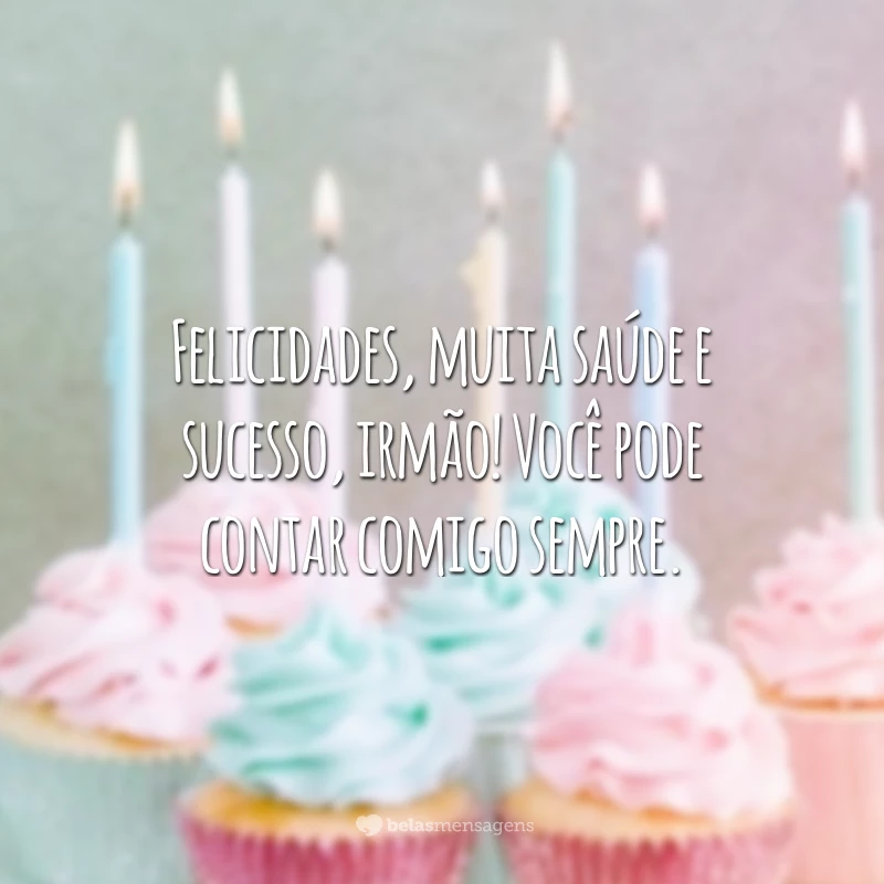 Felicidades, muita saúde e sucesso, irmão! Você pode contar comigo sempre.