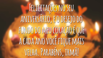 Felicitações no seu aniversário, e o desejo do fundo do meu coração é que a cada ano você fique mais velha. Parabéns, irmã!