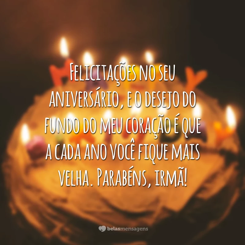 Felicitações no seu aniversário, e o desejo do fundo do meu coração é que a cada ano você fique mais velha. Parabéns, irmã!