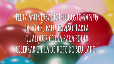 Feliz aniversário! Eu gosto tanto de você, meu irmão! Faria qualquer coisa para poder celebrar o dia de hoje do seu lado.