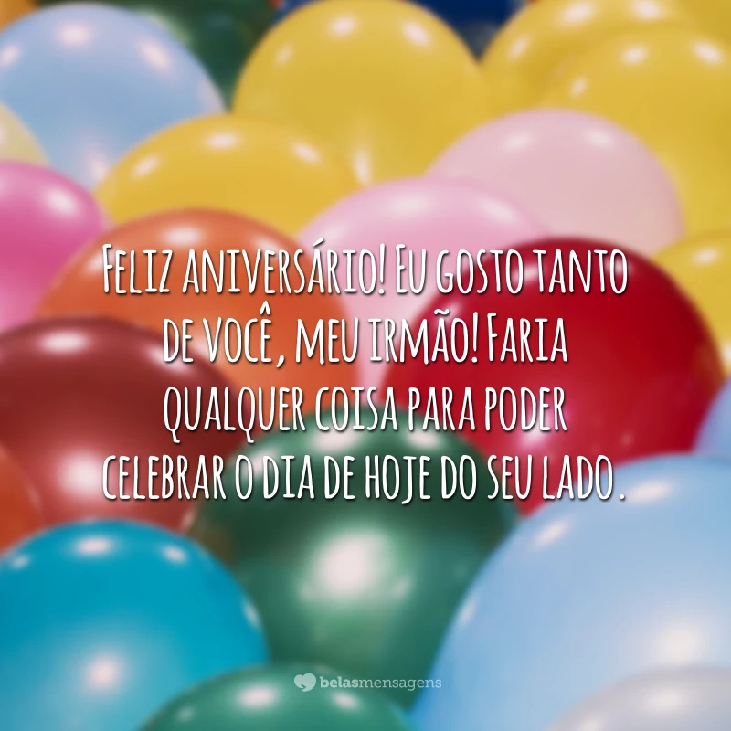 Feliz aniversário! Eu gosto tanto de você, meu irmão! Faria qualquer coisa para poder celebrar o dia de hoje do seu lado.