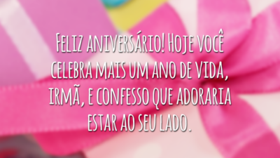 Feliz aniversário! Hoje você celebra mais um ano de vida, irmã, e confesso que adoraria estar ao seu lado.