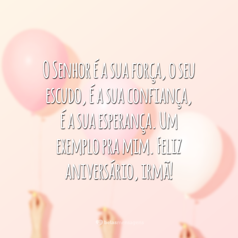 O Senhor é a sua força, o seu escudo, é a sua confiança, é a sua esperança. Um exemplo pra mim. Feliz aniversário, irmã!