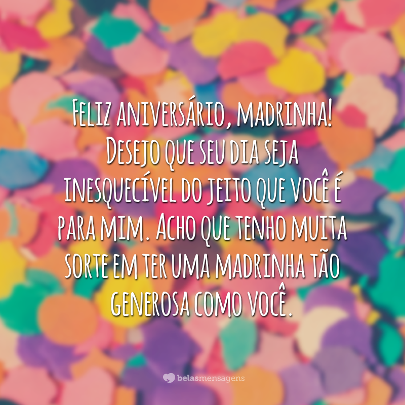 Feliz aniversário, madrinha! Desejo que seu dia seja inesquecível do jeito que você é para mim. Acho que tenho muita sorte em ter uma madrinha tão generosa como você.