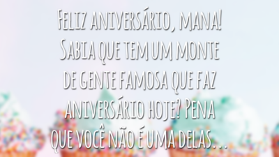 Feliz aniversário, mana! Sabia que tem um monte de gente famosa que faz aniversário hoje? Pena que você não é uma delas...