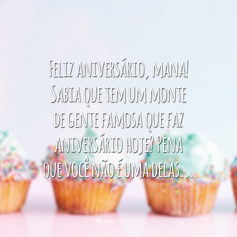 Feliz aniversário, mana! Sabia que tem um monte de gente famosa que faz aniversário hoje? Pena que você não é uma delas...