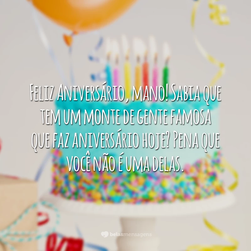 Feliz Aniversário, mano! Sabia que tem um monte de gente famosa que faz aniversário hoje? Pena que você não é uma delas.