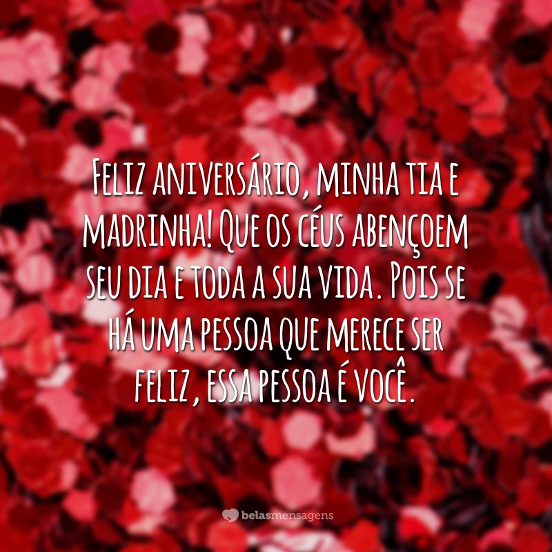 Feliz aniversário, minha tia e madrinha! Que os céus abençoem seu dia e toda a sua vida. Pois se há uma pessoa que merece ser feliz, essa pessoa é você.