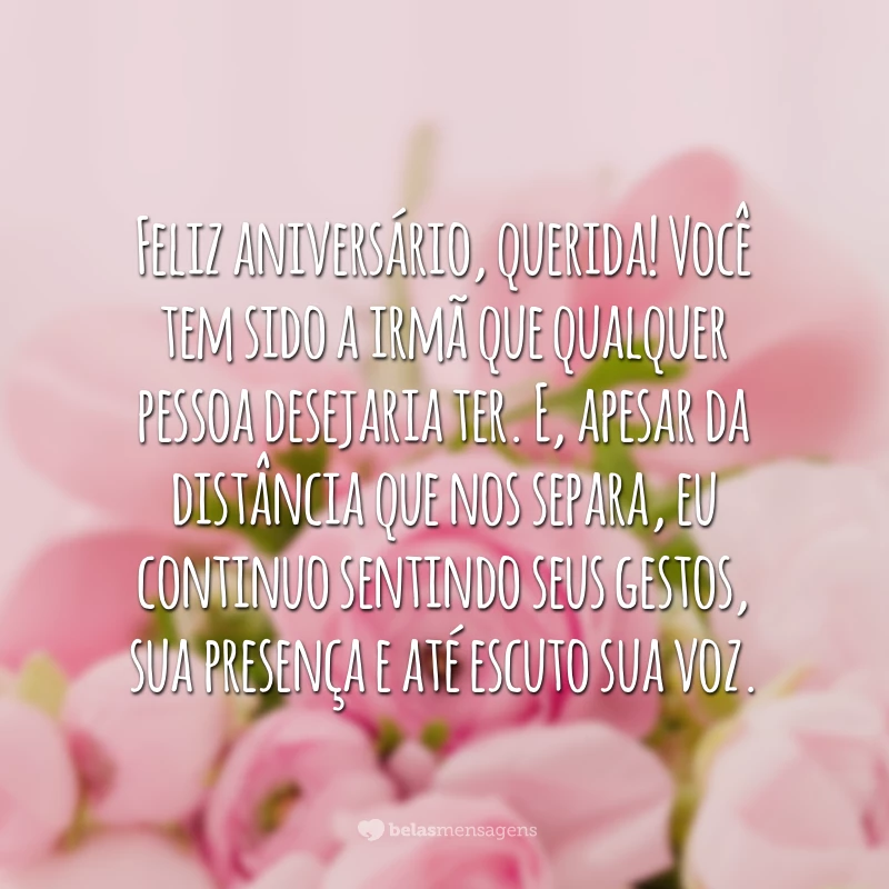 Feliz aniversário, querida! Você tem sido a irmã que qualquer pessoa desejaria ter. E, apesar da distância que nos separa, eu continuo sentindo seus gestos, sua presença e até escuto sua voz.