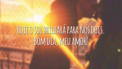 Hoje o sol brilhará para nós dois. Bom dia, meu amor!
