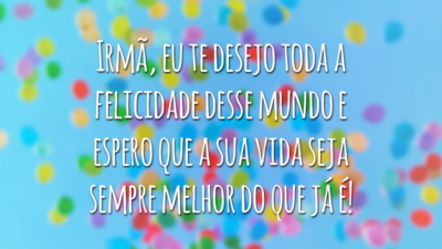 Irmã, eu te desejo toda a felicidade desse mundo e espero que a sua vida seja sempre melhor do que já é!