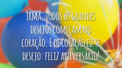 Irmã, todos os grandes desejos começam no coração. E de coração eu te desejo: feliz aniversário!