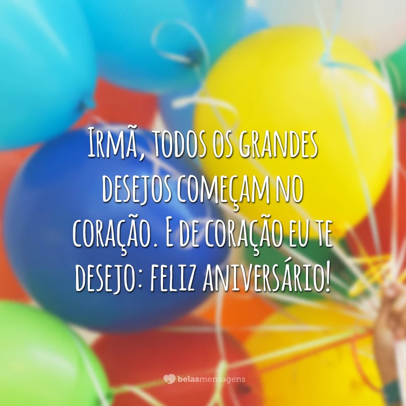 Irmã, todos os grandes desejos começam no coração. E de coração eu te desejo: feliz aniversário!