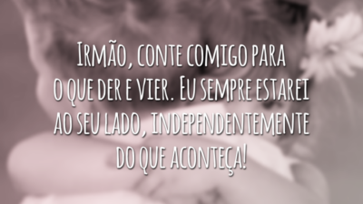 Irmão, conte comigo para o que der e vier. Eu sempre estarei ao seu lado, independentemente do que aconteça!