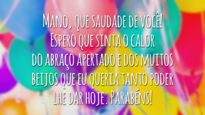 Mano, que saudade de você! Espero que sinta o calor do abraço apertado e dos muitos beijos que eu queria tanto poder lhe dar hoje. Parabéns!