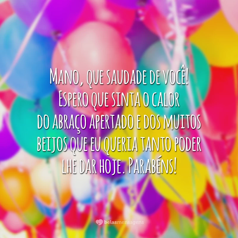 Mano, que saudade de você! Espero que sinta o calor do abraço apertado e dos muitos beijos que eu queria tanto poder lhe dar hoje. Parabéns!