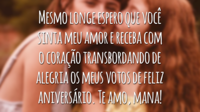Mesmo longe espero que você sinta meu amor e receba com o coração transbordando de alegria os meus votos de feliz aniversário. Te amo, mana!