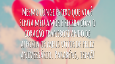 Mesmo longe espero que você sinta meu amor e receba com o coração transbordando de alegria os meus votos de feliz aniversário. Parabéns, irmã!