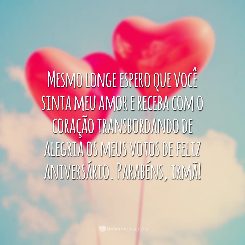 Mesmo longe espero que você sinta meu amor e receba com o coração transbordando de alegria os meus votos de feliz aniversário. Parabéns, irmã!