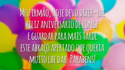 Meu irmão, hoje devo dizer-lhe feliz aniversário de longe e guardar para mais tarde este abraço apertado que queria muito lhe dar. Parabéns!