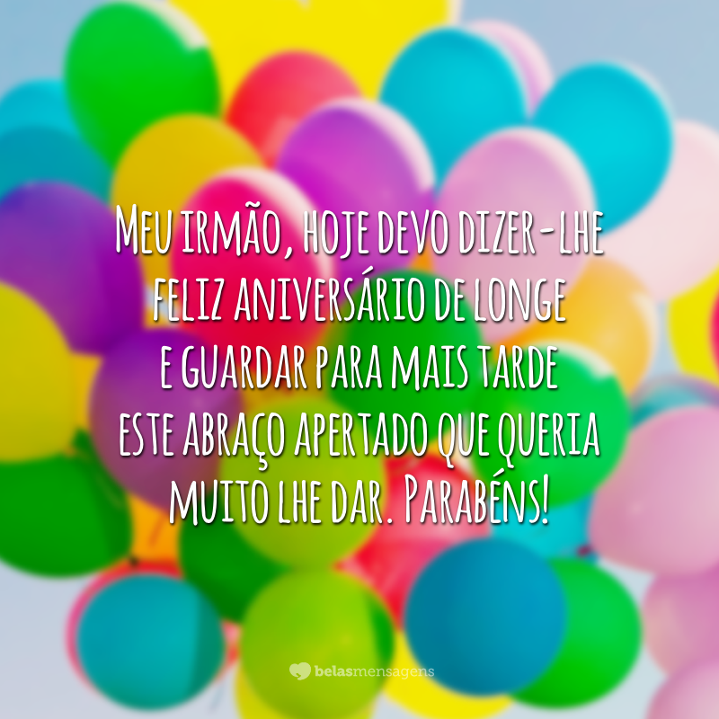 Meu irmão, hoje devo dizer-lhe feliz aniversário de longe e guardar para mais tarde este abraço apertado que queria muito lhe dar. Parabéns!