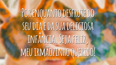 Por enquanto desfrute do seu dia e da sua deliciosa infância. Seja feliz, meu irmãozinho querido!