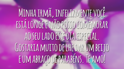 Minha irmã, infelizmente você está longe e não posso comemorar ao seu lado esse dia especial. Gostaria muito de lhe dar um beijo e um abraço de parabéns. Te amo!