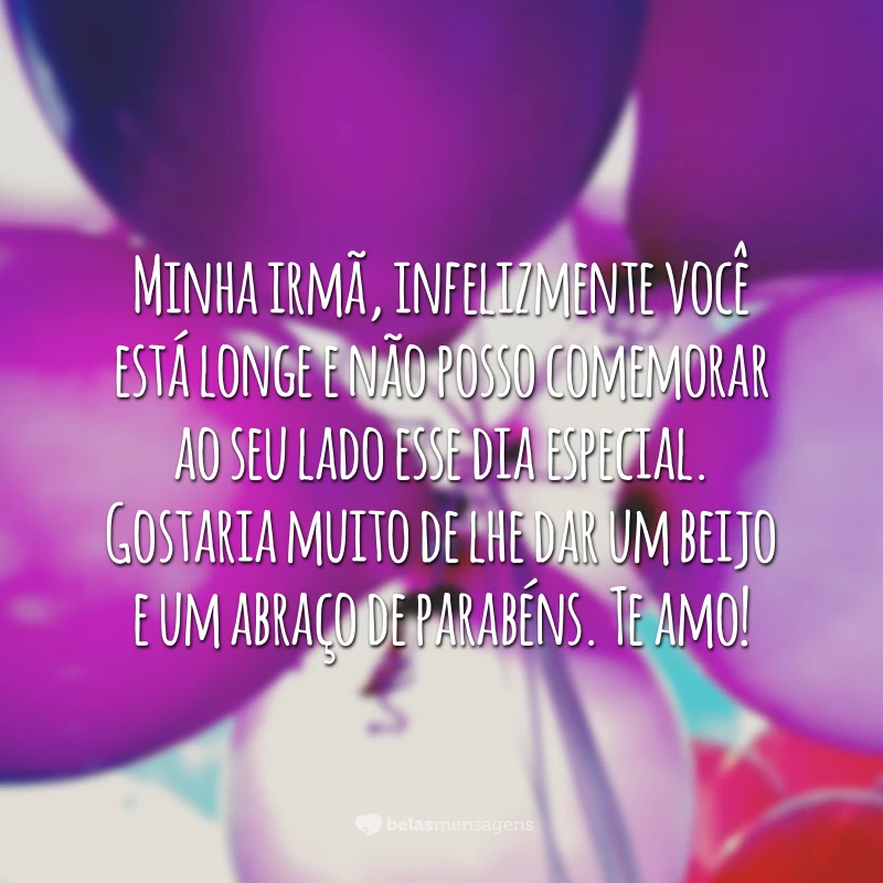 Minha irmã, infelizmente você está longe e não posso comemorar ao seu lado esse dia especial. Gostaria muito de lhe dar um beijo e um abraço de parabéns. Te amo!