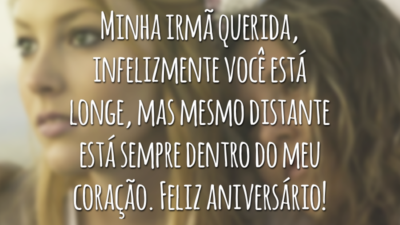 Minha irmã querida, infelizmente você está longe, mas mesmo distante está sempre dentro do meu coração. Feliz aniversário!