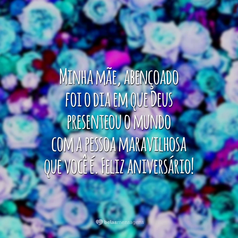 Minha mãe, abençoado foi o dia em que Deus presenteou o mundo com a pessoa maravilhosa que você é. Feliz aniversário!