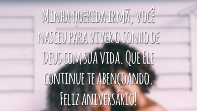 Minha querida irmã, você nasceu para viver o sonho de Deus com sua vida. Que Ele continue te abençoando. Feliz aniversário!