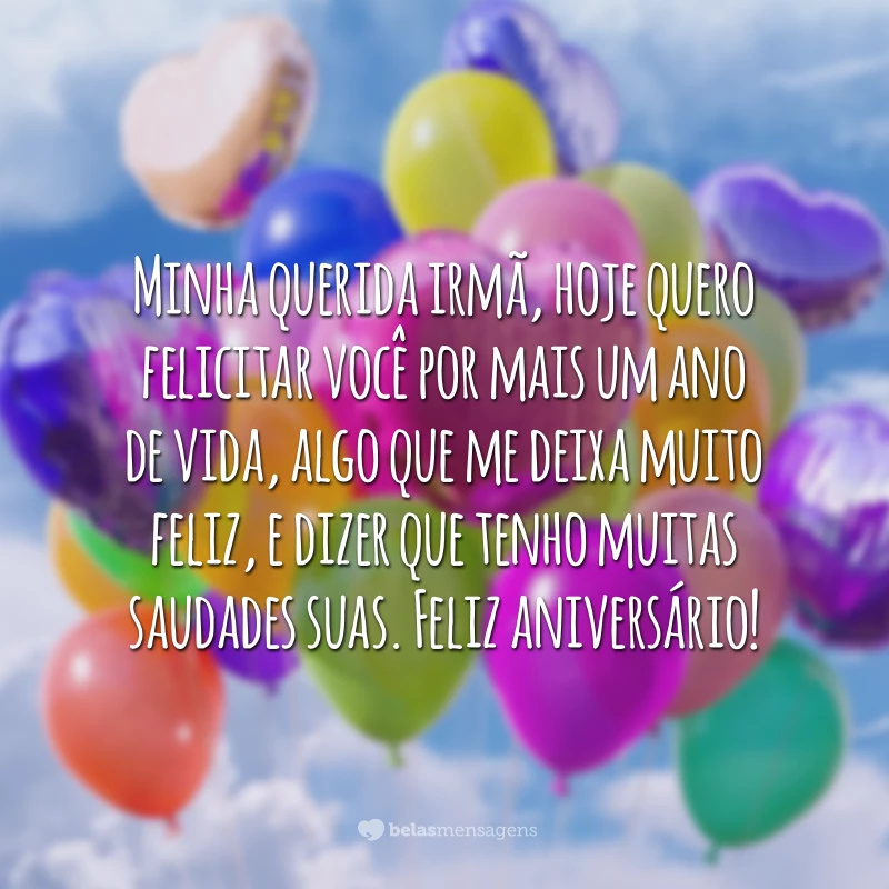 Minha querida irmã, hoje quero felicitar você por mais um ano de vida, algo que me deixa muito feliz, e dizer que tenho muitas saudades suas. Feliz aniversário!