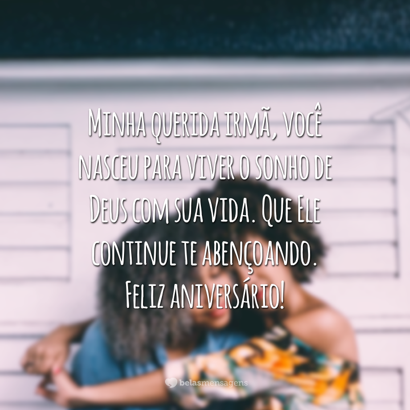 Minha querida irmã, você nasceu para viver o sonho de Deus com sua vida. Que Ele continue te abençoando. Feliz aniversário!