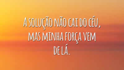 A solução não cai do céu, mas minha força vem de lá.